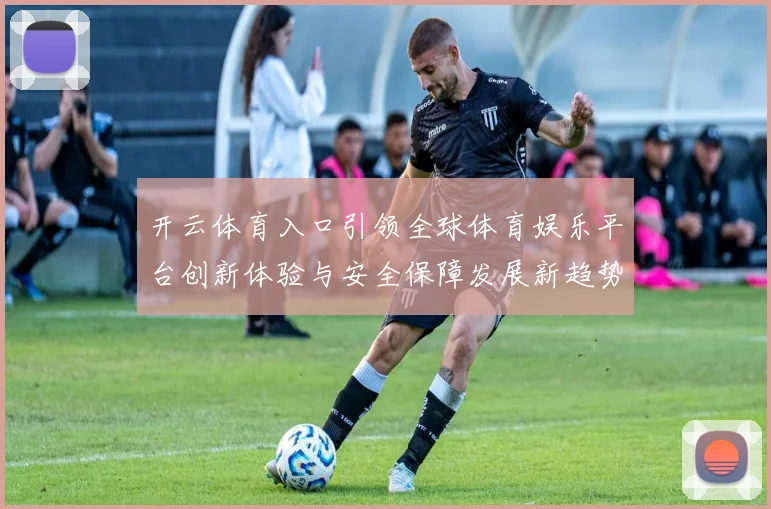 开云体育入口引领全球体育娱乐平台创新体验与安全保障发展新趋势