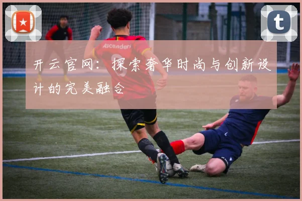 开云官网：探索奢华时尚与创新设计的完美融合
