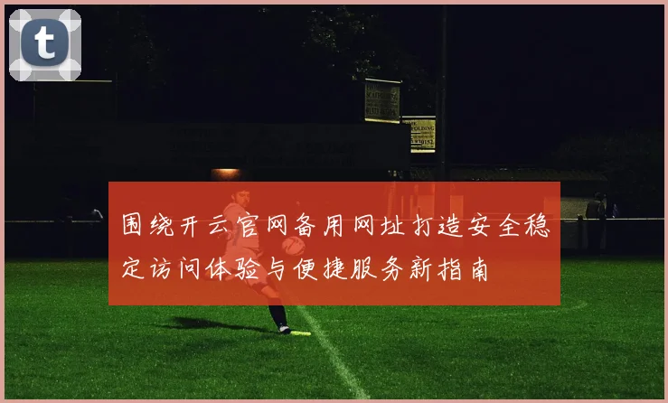 围绕开云官网备用网址打造安全稳定访问体验与便捷服务新指南