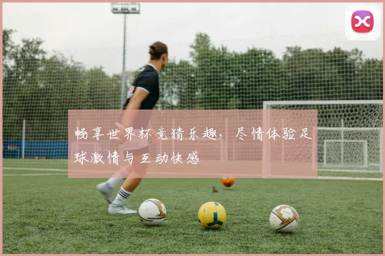 畅享世界杯竞猜乐趣，尽情体验足球激情与互动快感