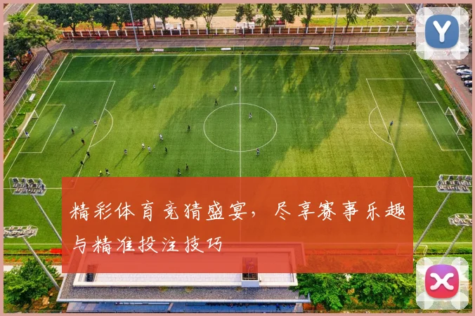 精彩体育竞猜盛宴，尽享赛事乐趣与精准投注技巧