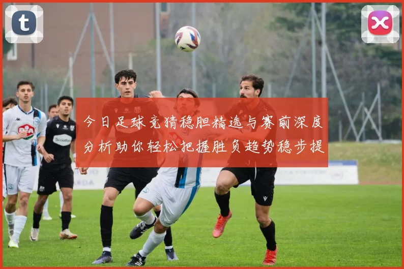 今日足球竞猜稳胆精选与赛前深度分析助你轻松把握胜负趋势稳步提升命中率