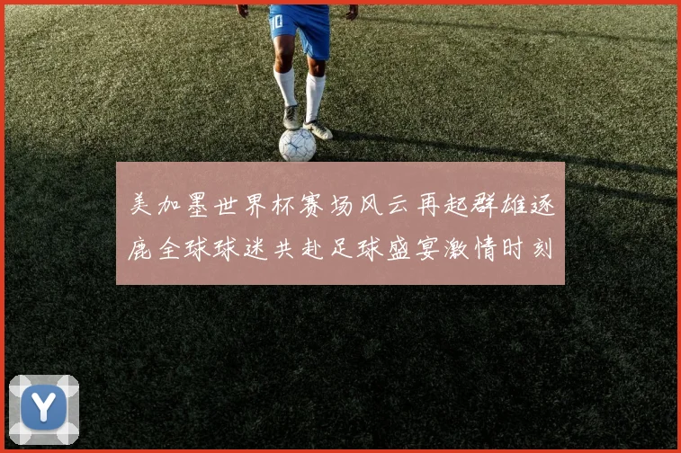美加墨世界杯赛场风云再起群雄逐鹿全球球迷共赴足球盛宴激情时刻