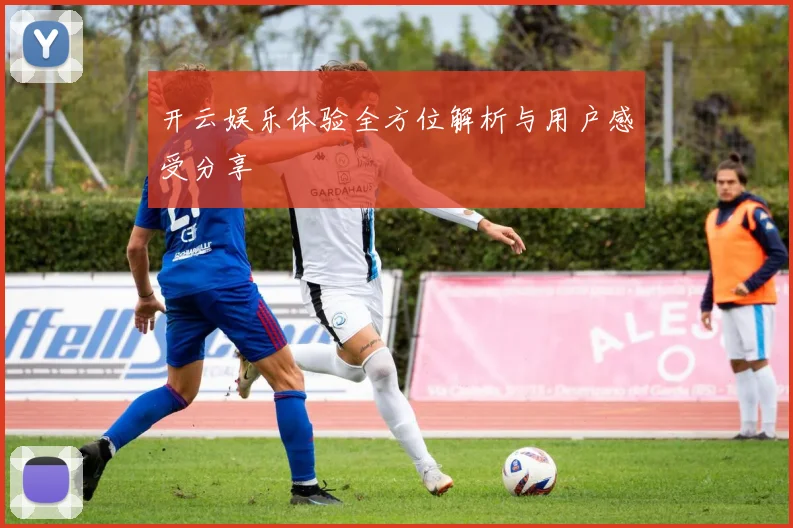 开云娱乐体验全方位解析与用户感受分享