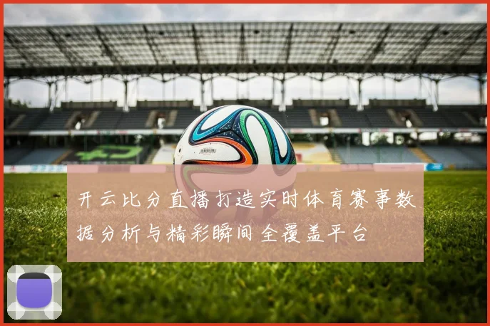 开云比分直播打造实时体育赛事数据分析与精彩瞬间全覆盖平台
