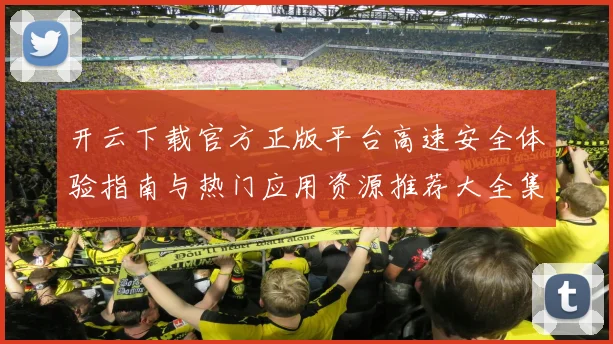 开云下载官方正版平台高速安全体验指南与热门应用资源推荐大全集