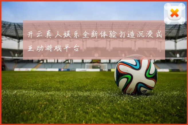 开云真人娱乐全新体验打造沉浸式互动游戏平台