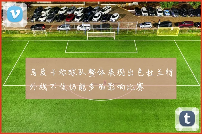 乌度卡称球队整体表现出色杜兰特外线不佳仍能多面影响比赛