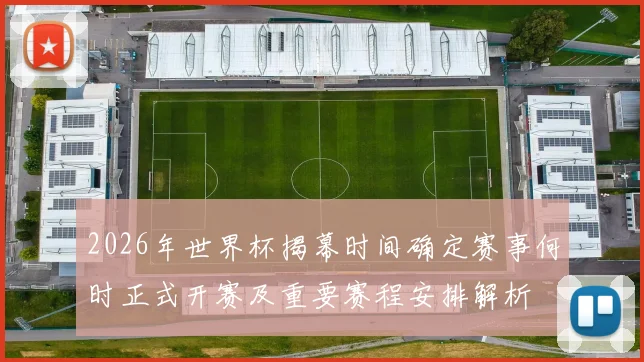 2026年世界杯揭幕时间确定赛事何时正式开赛及重要赛程安排解析
