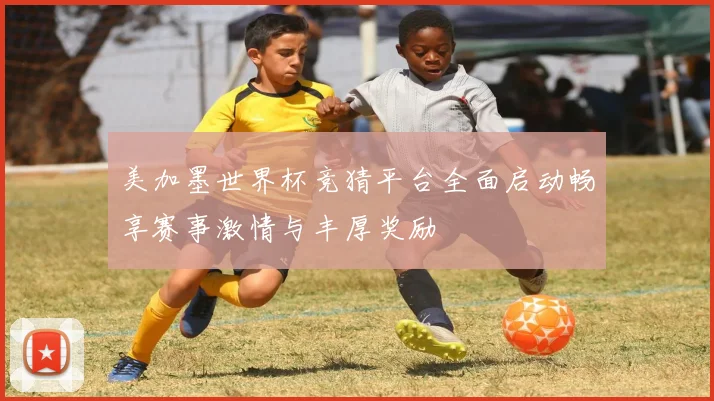 美加墨世界杯竞猜平台全面启动畅享赛事激情与丰厚奖励