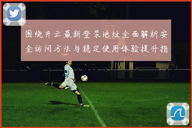 围绕开云最新登录地址全面解析安全访问方法与稳定使用体验提升指南