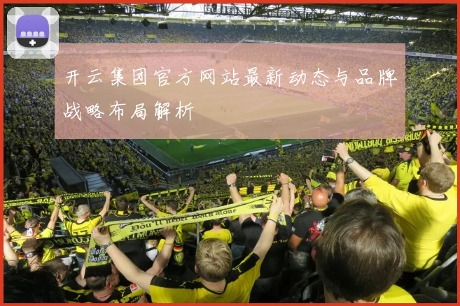 开云集团官方网站最新动态与品牌战略布局解析