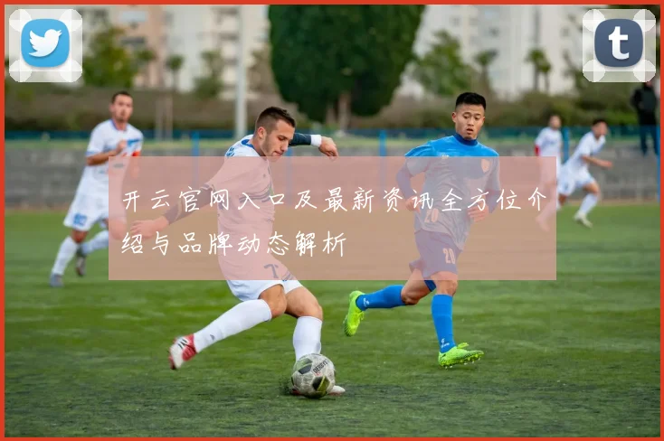 开云官网入口及最新资讯全方位介绍与品牌动态解析