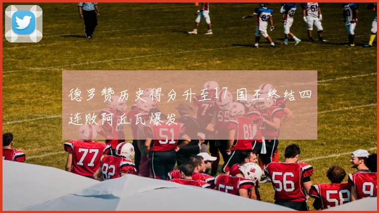 德罗赞历史得分升至17 国王终结四连败阿丘瓦爆发
