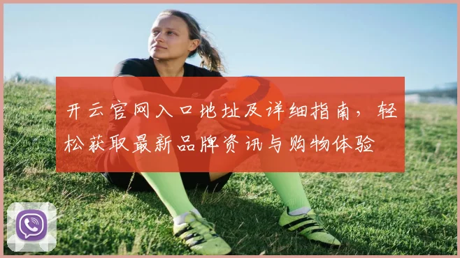 开云官网入口地址及详细指南，轻松获取最新品牌资讯与购物体验