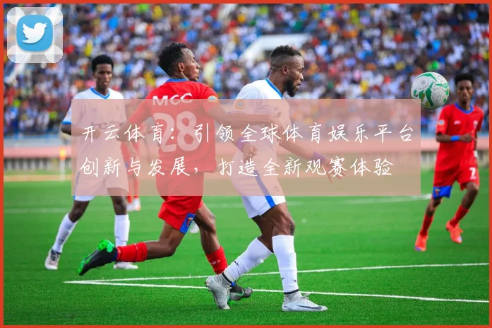 开云体育：引领全球体育娱乐平台创新与发展，打造全新观赛体验