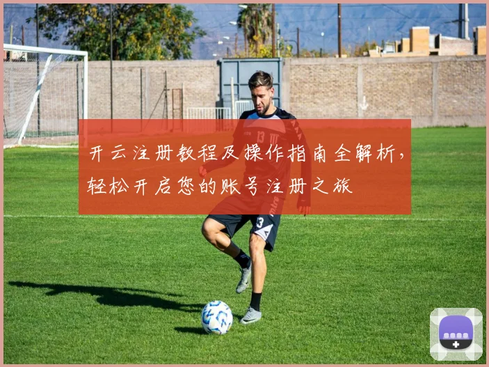 开云注册教程及操作指南全解析，轻松开启您的账号注册之旅