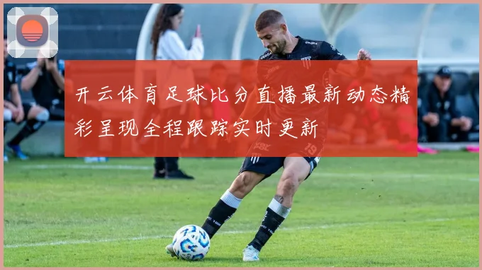 开云体育足球比分直播最新动态精彩呈现全程跟踪实时更新