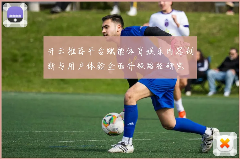 开云推荐平台赋能体育娱乐内容创新与用户体验全面升级路径研究