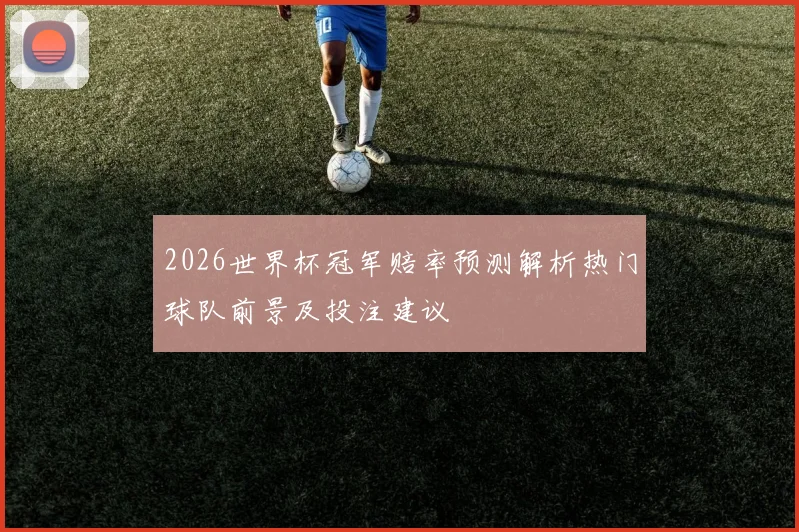 2026世界杯冠军赔率预测解析热门球队前景及投注建议