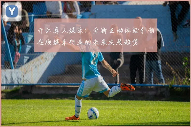 开云真人娱乐：全新互动体验引领在线娱乐行业的未来发展趋势