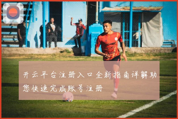 开云平台注册入口全新指南详解助您快速完成账号注册