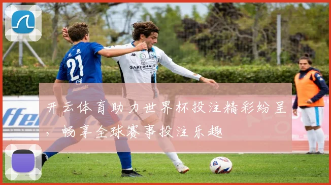 开云体育助力世界杯投注精彩纷呈，畅享全球赛事投注乐趣