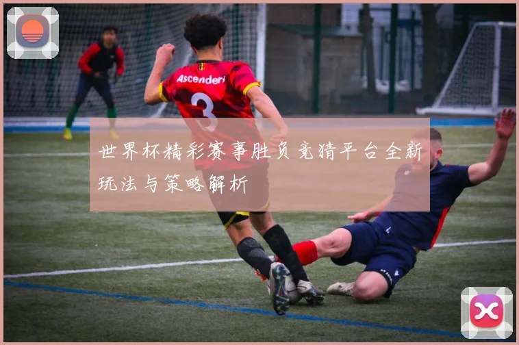 世界杯精彩赛事胜负竞猜平台全新玩法与策略解析