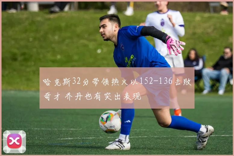 哈克斯32分带领热火以152-136击败奇才 乔丹也有突出表现
