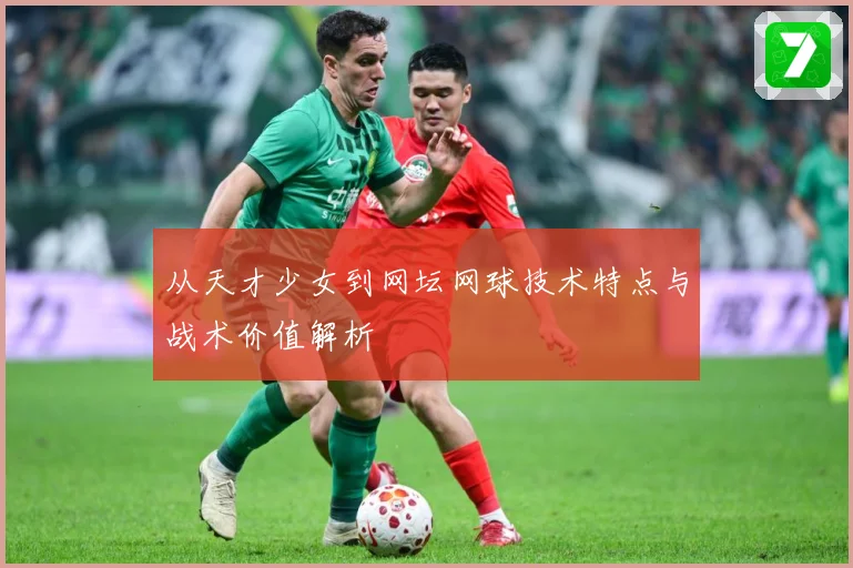 从天才少女到网坛网球技术特点与战术价值解析