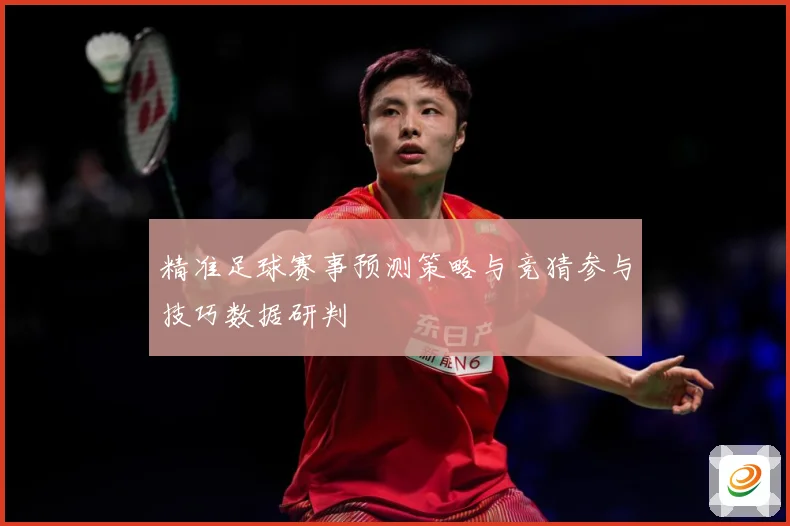 精准足球赛事预测策略与竞猜参与技巧数据研判