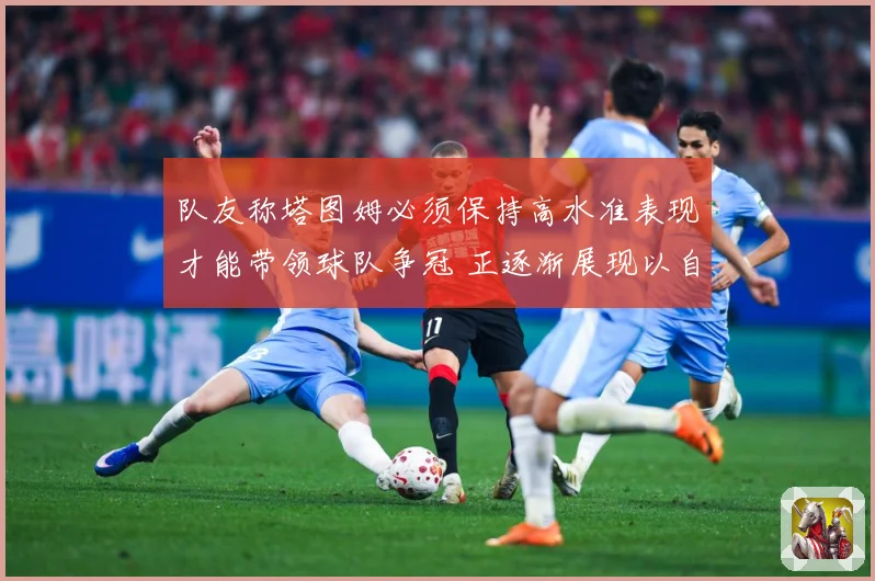 队友称塔图姆必须保持高水准表现才能带领球队争冠 正逐渐展现以自己为核心的领导力