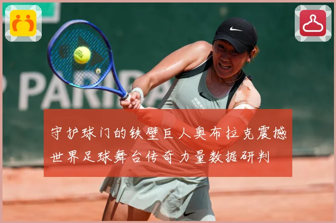 守护球门的铁壁巨人奥布拉克震撼世界足球舞台传奇力量数据研判