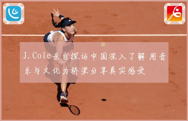 J.Cole亲自探访中国深入了解 用音乐与文化为桥梁分享真实感受
