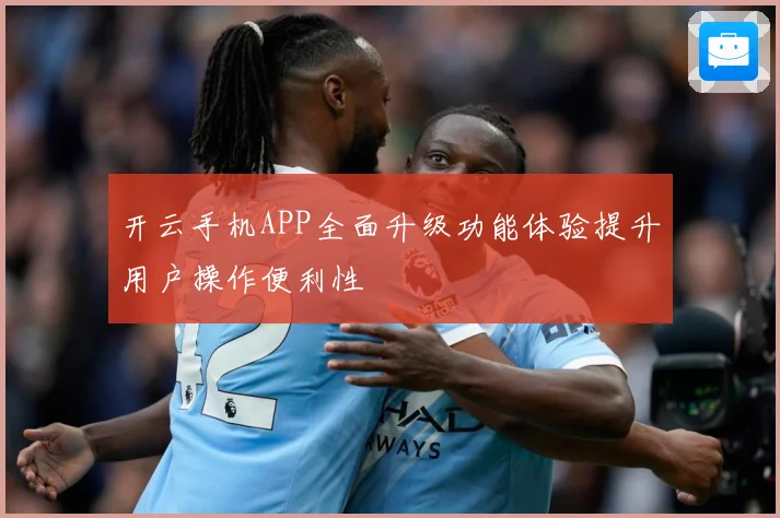 开云手机APP全面升级功能体验提升用户操作便利性