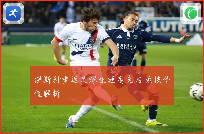 伊斯科重返足球生涯高光与竞技价值解析