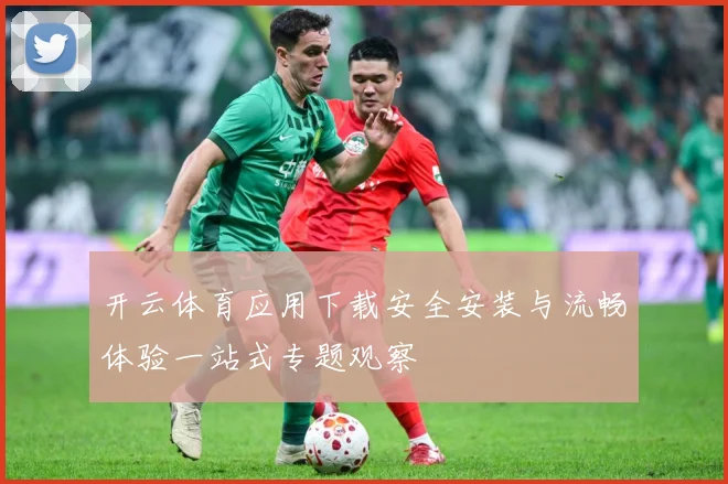 开云体育应用下载安全安装与流畅体验一站式专题观察