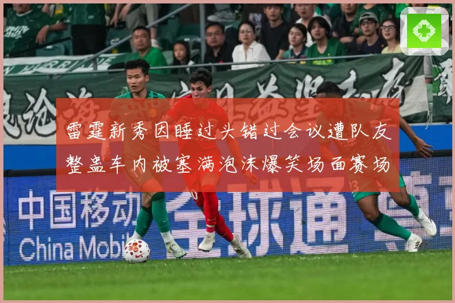 雷霆新秀因睡过头错过会议遭队友整蛊车内被塞满泡沫爆笑场面赛场复盘