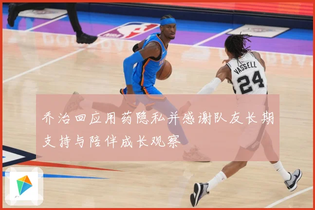 乔治回应用药隐私并感谢队友长期支持与陪伴成长观察
