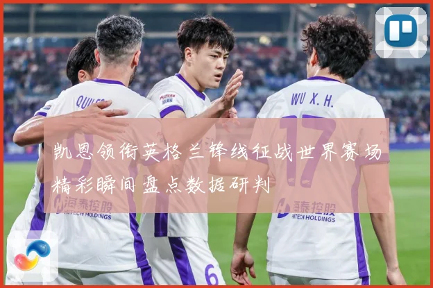 凯恩领衔英格兰锋线征战世界赛场精彩瞬间盘点数据研判