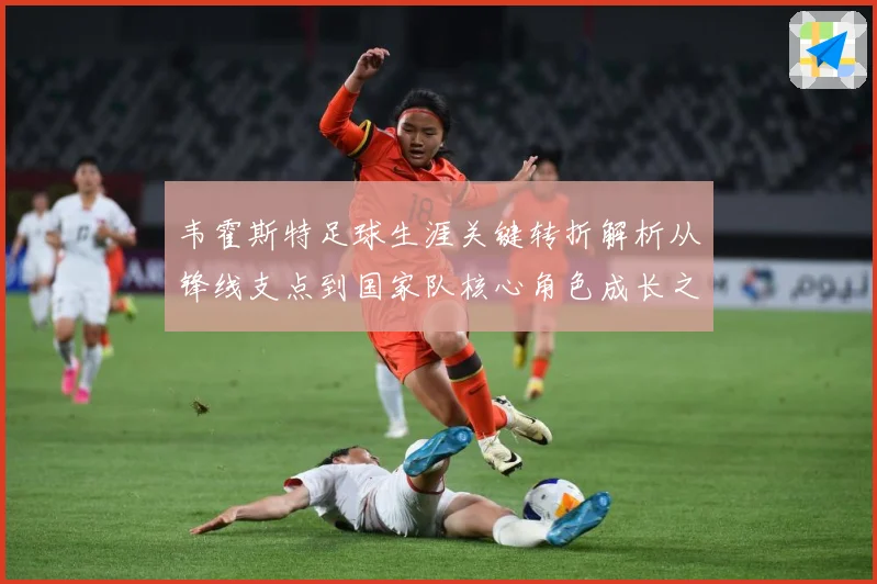 韦霍斯特足球生涯关键转折解析从锋线支点到国家队核心角色成长之路