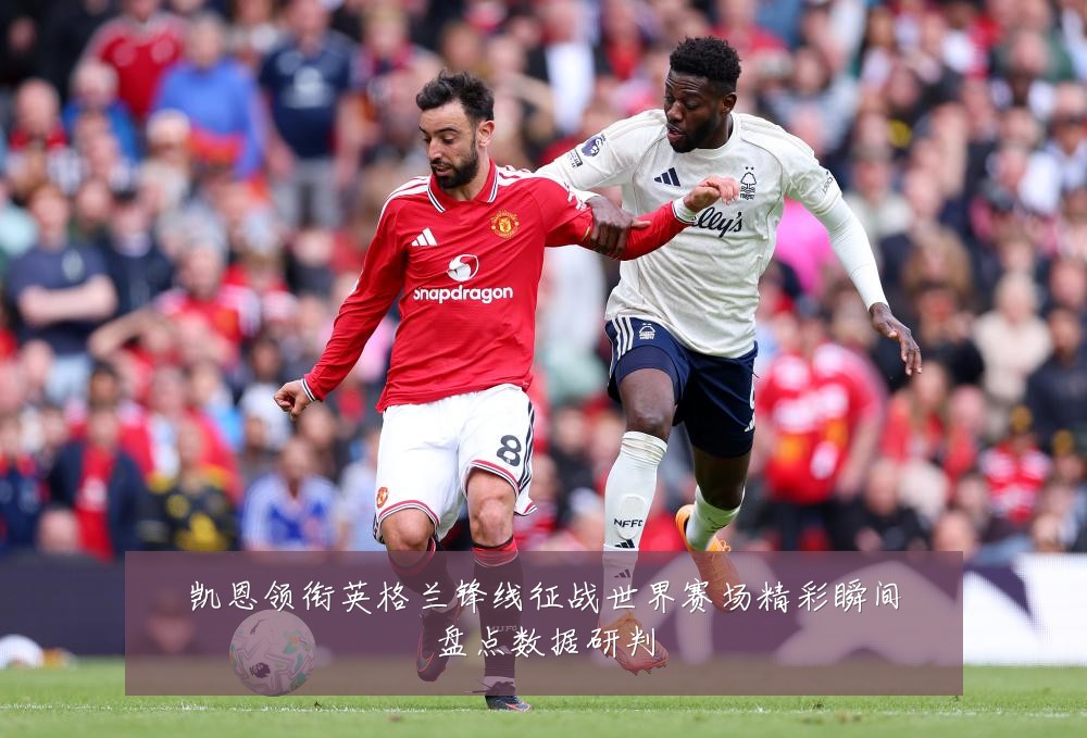 凯恩领衔英格兰锋线征战世界赛场精彩瞬间盘点数据研判