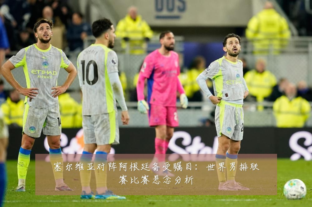 塞尔维亚对阵阿根廷备受瞩目：世界男排联赛比赛悬念分析