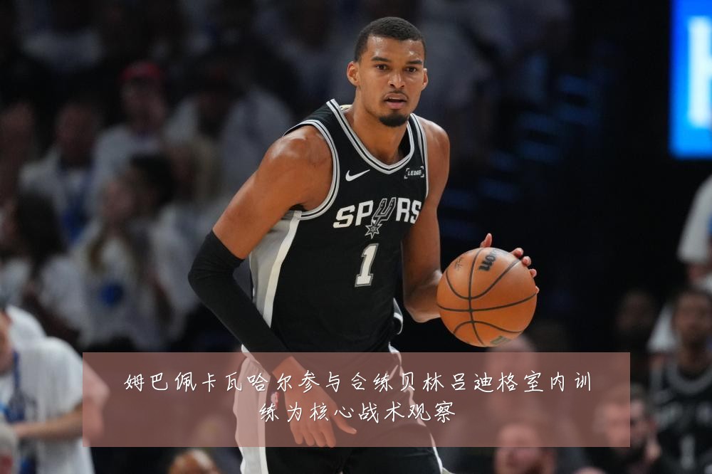 姆巴佩卡瓦哈尔参与合练贝林吕迪格室内训练为核心战术观察