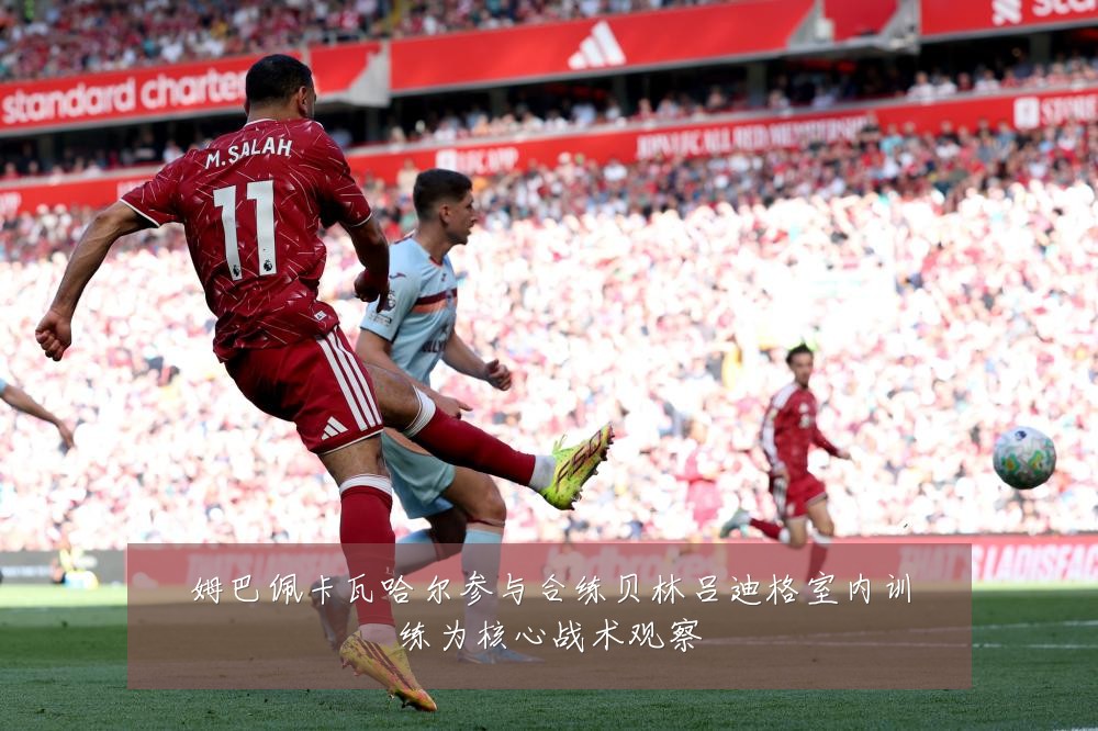 姆巴佩卡瓦哈尔参与合练贝林吕迪格室内训练为核心战术观察