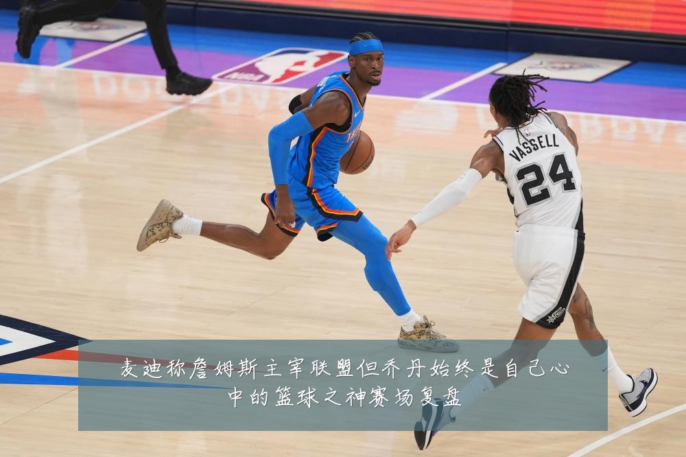 麦迪称詹姆斯主宰联盟但乔丹始终是自己心中的篮球之神赛场复盘